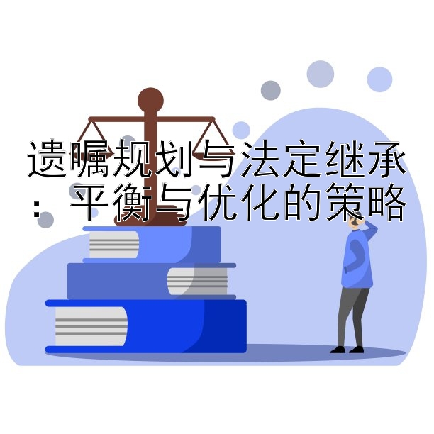 遗嘱规划与法定继承：平衡与优化的策略