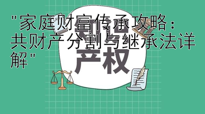 家庭财富传承攻略：共财产分割与继承法详解